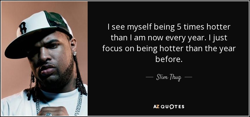 I see myself being 5 times hotter than I am now every year. I just focus on being hotter than the year before. - Slim Thug