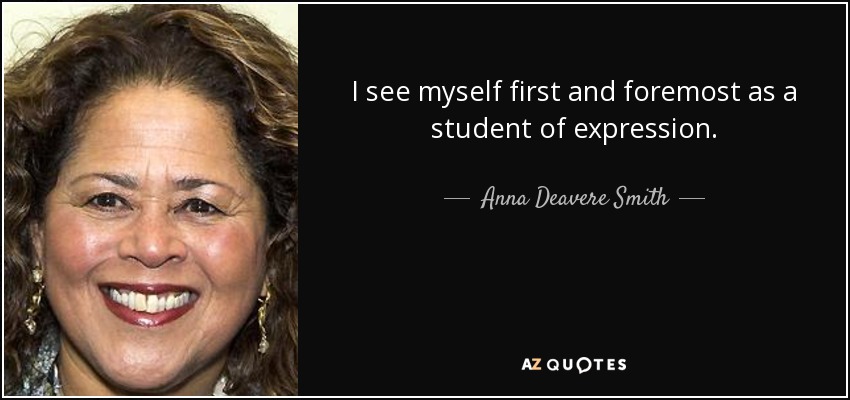 I see myself first and foremost as a student of expression. - Anna Deavere Smith