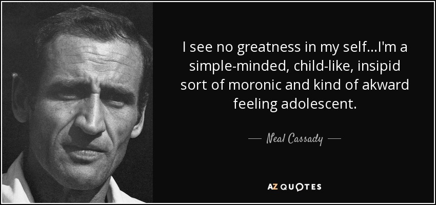 I see no greatness in my self...I'm a simple-minded, child-like, insipid sort of moronic and kind of akward feeling adolescent. - Neal Cassady