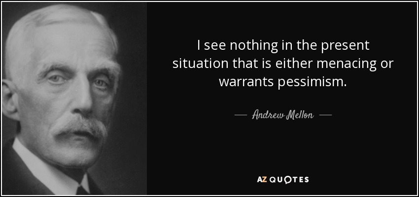 I see nothing in the present situation that is either menacing or warrants pessimism. - Andrew Mellon