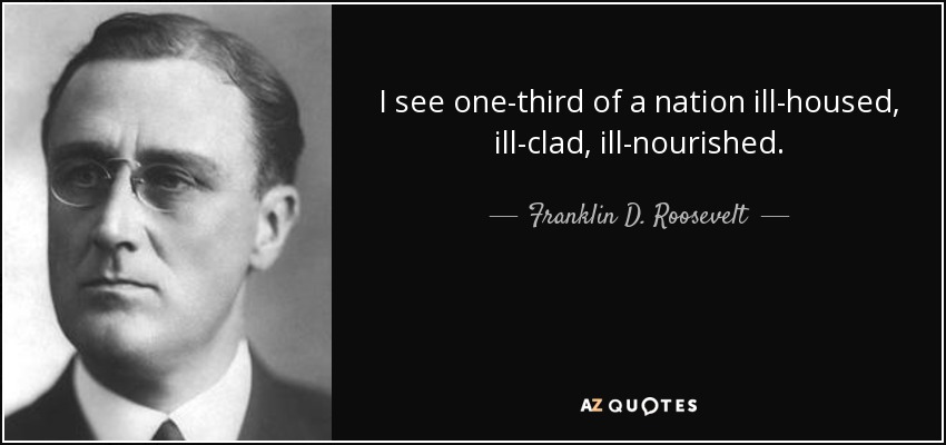 I see one-third of a nation ill-housed, ill-clad, ill-nourished. - Franklin D. Roosevelt