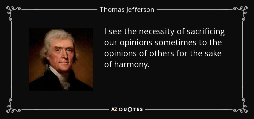 I see the necessity of sacrificing our opinions sometimes to the opinions of others for the sake of harmony. - Thomas Jefferson