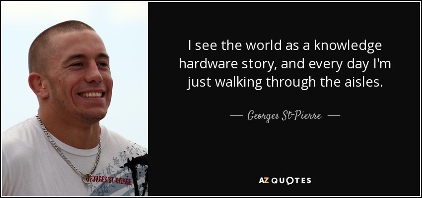 I see the world as a knowledge hardware story, and every day I'm just walking through the aisles. - Georges St-Pierre