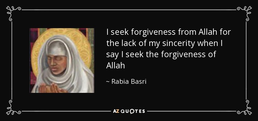 I seek forgiveness from Allah for the lack of my sincerity when I say I seek the forgiveness of Allah - Rabia Basri