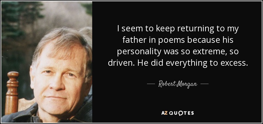 I seem to keep returning to my father in poems because his personality was so extreme, so driven. He did everything to excess. - Robert Morgan