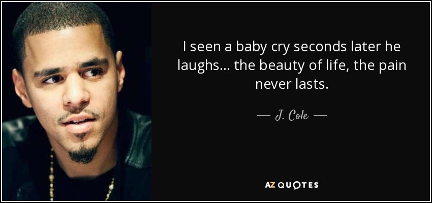 I seen a baby cry seconds later he laughs... the beauty of life, the pain never lasts. - J. Cole