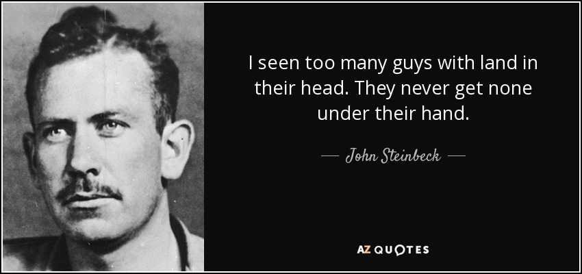 I seen too many guys with land in their head. They never get none under their hand. - John Steinbeck