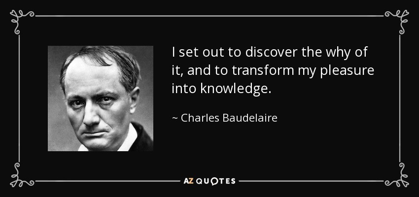 I set out to discover the why of it, and to transform my pleasure into knowledge. - Charles Baudelaire