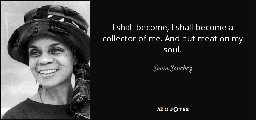 I shall become, I shall become a collector of me. And put meat on my soul. - Sonia Sanchez
