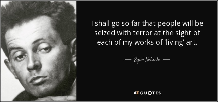 I shall go so far that people will be seized with terror at the sight of each of my works of 'living' art. - Egon Schiele