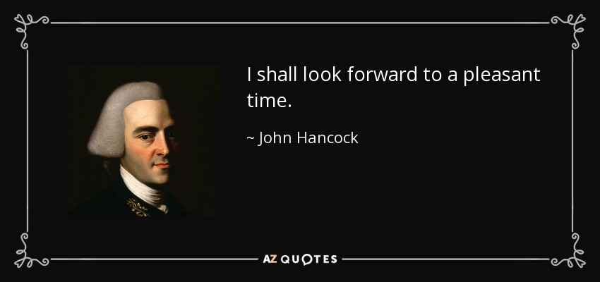 I shall look forward to a pleasant time. - John Hancock