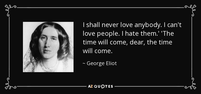 I shall never love anybody. I can't love people. I hate them.' 'The time will come, dear, the time will come. - George Eliot