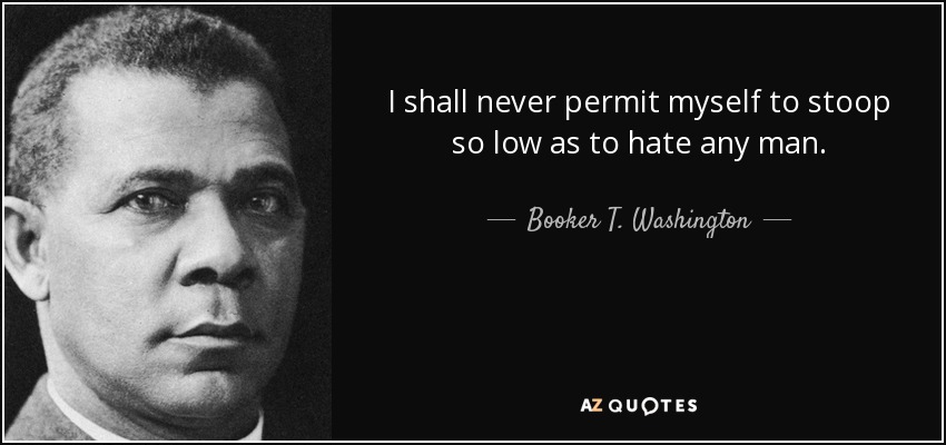 I shall never permit myself to stoop so low as to hate any man. - Booker T. Washington