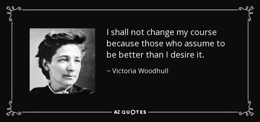 I shall not change my course because those who assume to be better than I desire it. - Victoria Woodhull