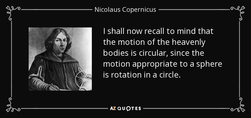 I shall now recall to mind that the motion of the heavenly bodies is circular, since the motion appropriate to a sphere is rotation in a circle. - Nicolaus Copernicus