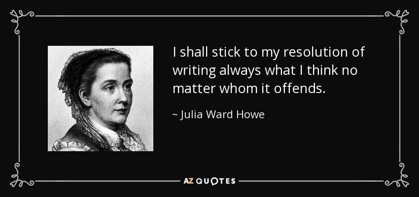 I shall stick to my resolution of writing always what I think no matter whom it offends. - Julia Ward Howe