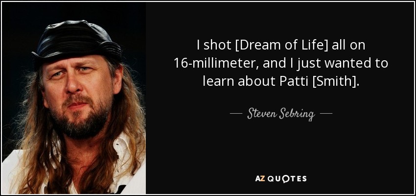 I shot [Dream of Life] all on 16-millimeter, and I just wanted to learn about Patti [Smith]. - Steven Sebring