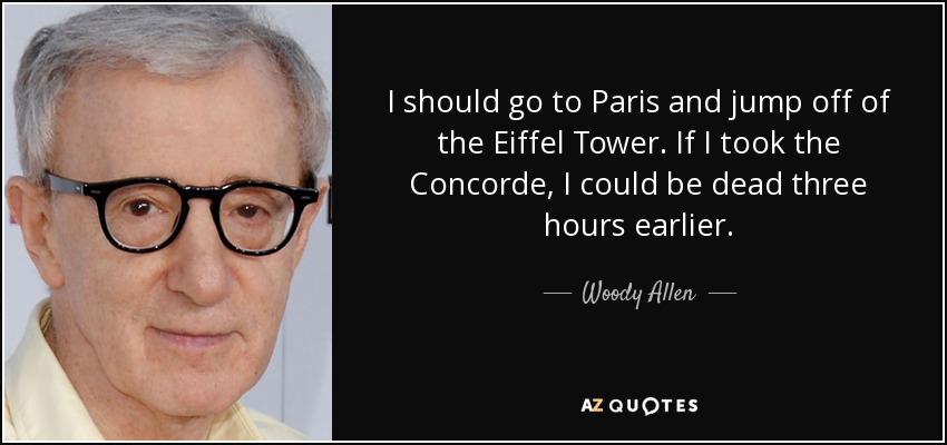 I should go to Paris and jump off of the Eiffel Tower. If I took the Concorde, I could be dead three hours earlier. - Woody Allen