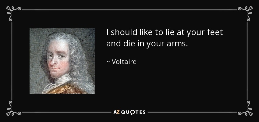 I should like to lie at your feet and die in your arms. - Voltaire