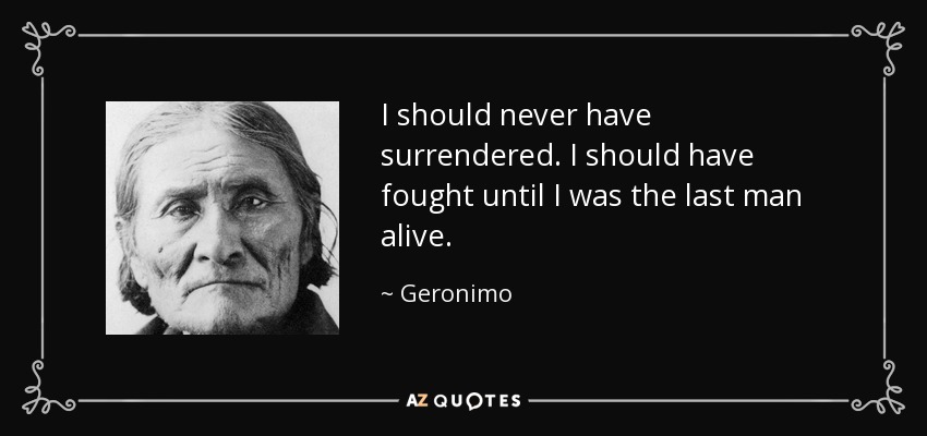 I should never have surrendered. I should have fought until I was the last man alive. - Geronimo