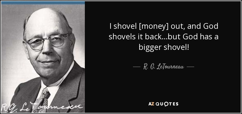 I shovel [money] out, and God shovels it back...but God has a bigger shovel! - R. G. LeTourneau