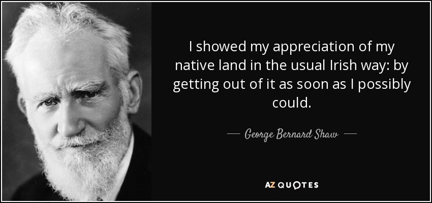 I showed my appreciation of my native land in the usual Irish way: by getting out of it as soon as I possibly could. - George Bernard Shaw