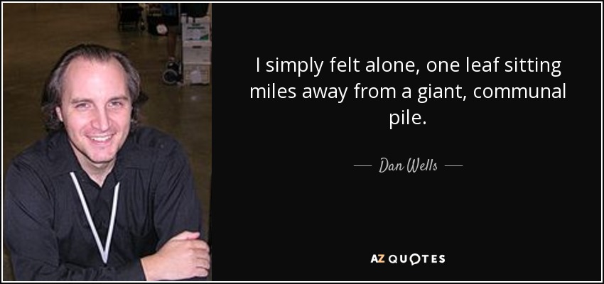 I simply felt alone, one leaf sitting miles away from a giant, communal pile. - Dan Wells