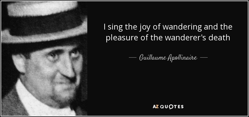 I sing the joy of wandering and the pleasure of the wanderer's death - Guillaume Apollinaire