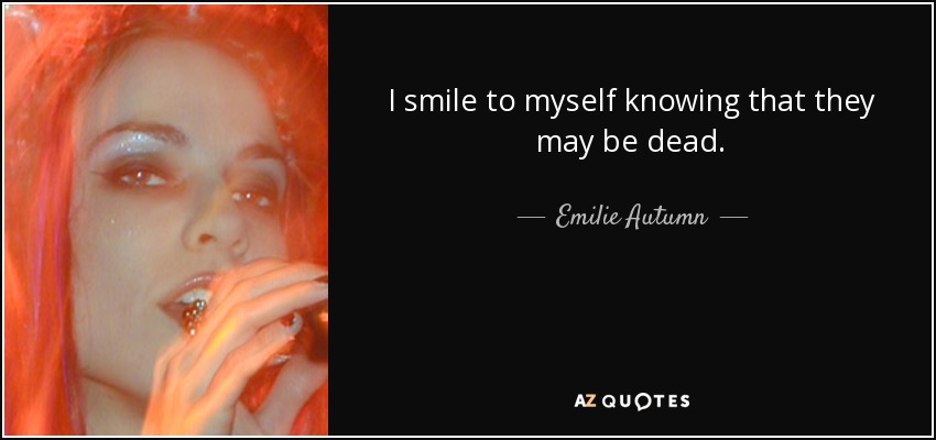 I smile to myself knowing that they may be dead. - Emilie Autumn