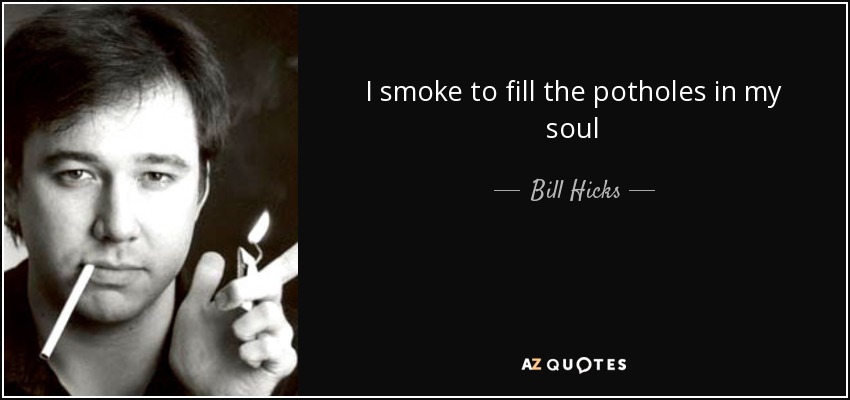 I smoke to fill the potholes in my soul - Bill Hicks