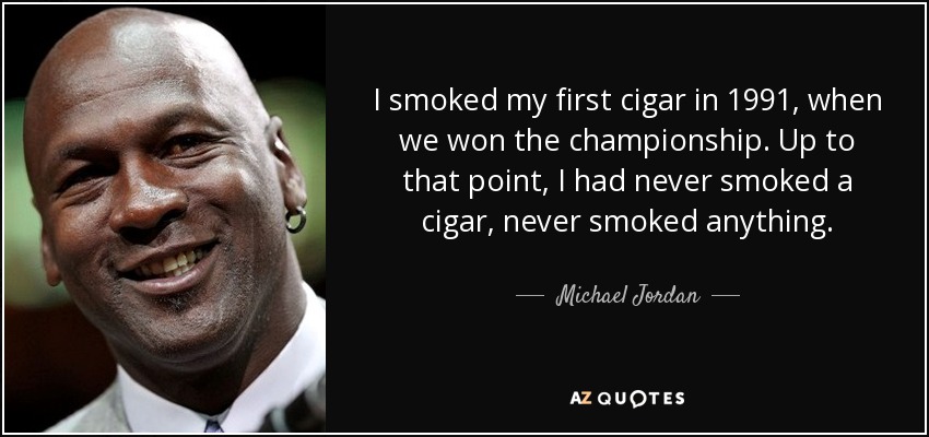I smoked my first cigar in 1991, when we won the championship. Up to that point, I had never smoked a cigar, never smoked anything. - Michael Jordan