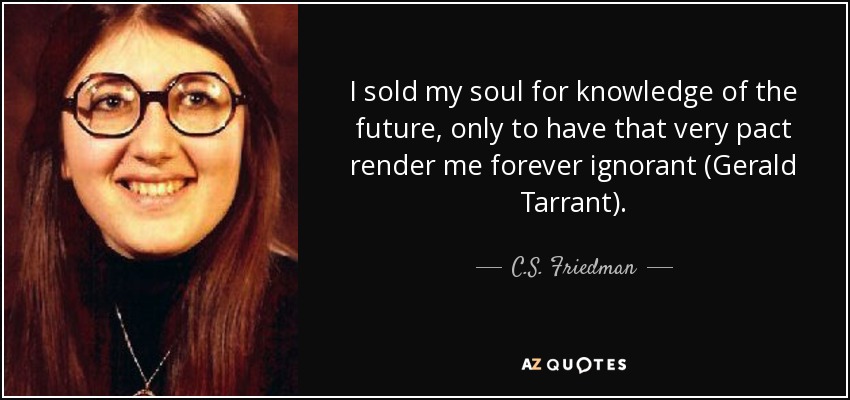 I sold my soul for knowledge of the future, only to have that very pact render me forever ignorant (Gerald Tarrant). - C.S. Friedman