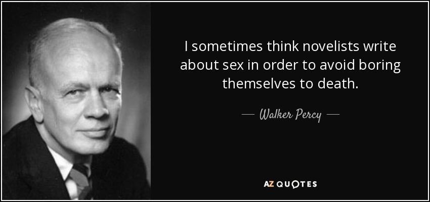 I sometimes think novelists write about sex in order to avoid boring themselves to death. - Walker Percy