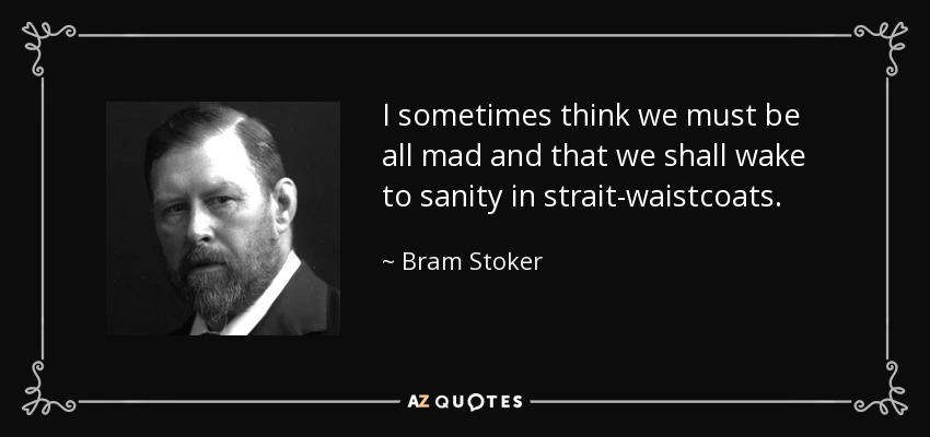 I sometimes think we must be all mad and that we shall wake to sanity in strait-waistcoats. - Bram Stoker