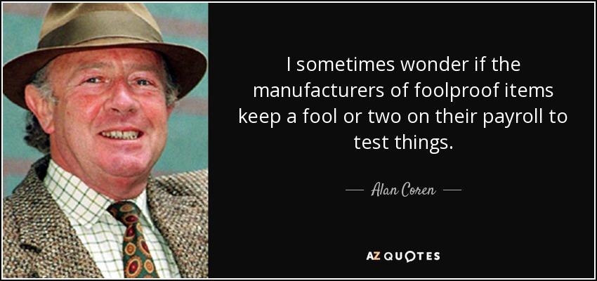 I sometimes wonder if the manufacturers of foolproof items keep a fool or two on their payroll to test things. - Alan Coren