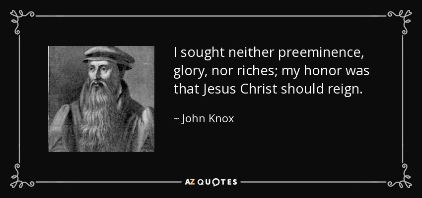 I sought neither preeminence, glory, nor riches; my honor was that Jesus Christ should reign. - John Knox