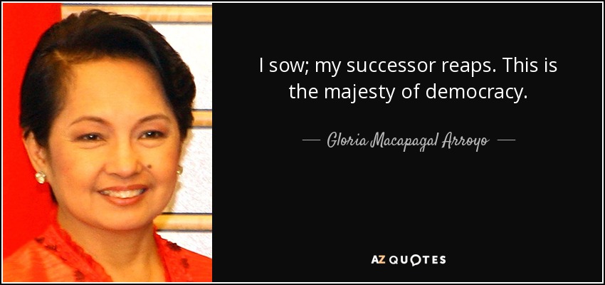 I sow; my successor reaps. This is the majesty of democracy. - Gloria Macapagal Arroyo