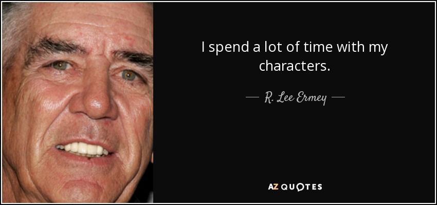 I spend a lot of time with my characters. - R. Lee Ermey