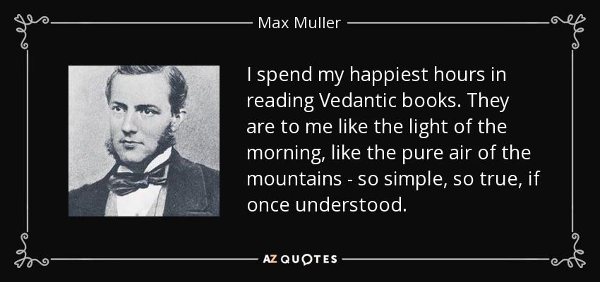 I spend my happiest hours in reading Vedantic books. They are to me like the light of the morning, like the pure air of the mountains - so simple, so true, if once understood. - Max Muller