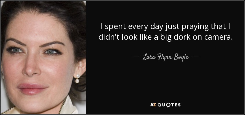 I spent every day just praying that I didn't look like a big dork on camera. - Lara Flynn Boyle