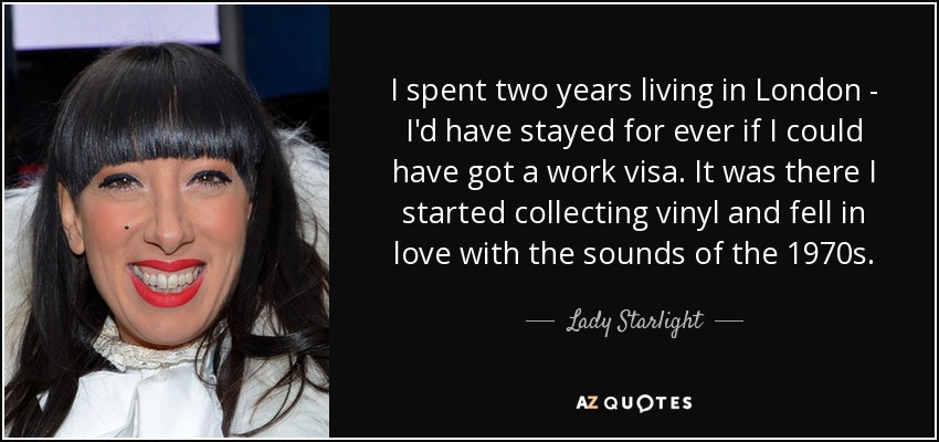 I spent two years living in London - I'd have stayed for ever if I could have got a work visa. It was there I started collecting vinyl and fell in love with the sounds of the 1970s. - Lady Starlight