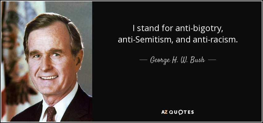 I stand for anti-bigotry, anti-Semitism, and anti-racism. - George H. W. Bush