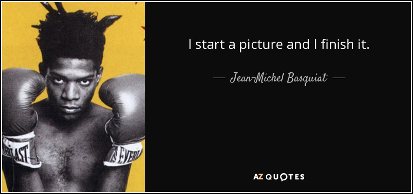 I start a picture and I finish it. - Jean-Michel Basquiat