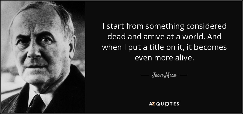 I start from something considered dead and arrive at a world. And when I put a title on it, it becomes even more alive. - Joan Miro