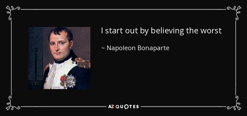 I start out by believing the worst - Napoleon Bonaparte