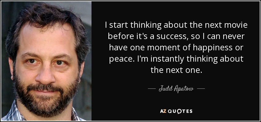 I start thinking about the next movie before it's a success, so I can never have one moment of happiness or peace. I'm instantly thinking about the next one. - Judd Apatow