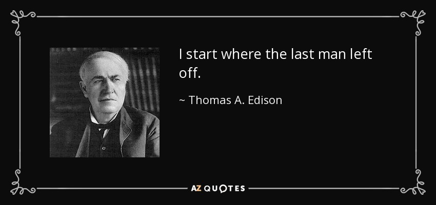 I start where the last man left off. - Thomas A. Edison