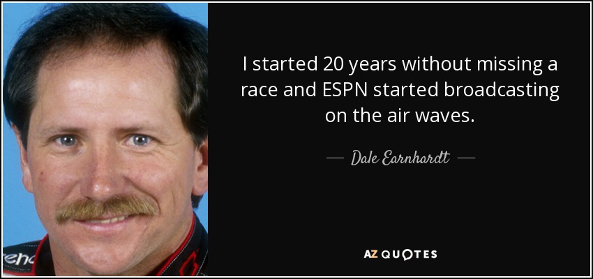 I started 20 years without missing a race and ESPN started broadcasting on the air waves. - Dale Earnhardt