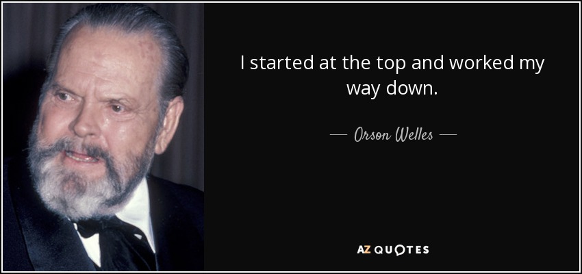 I started at the top and worked my way down. - Orson Welles