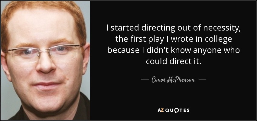 I started directing out of necessity, the first play I wrote in college because I didn't know anyone who could direct it. - Conor McPherson